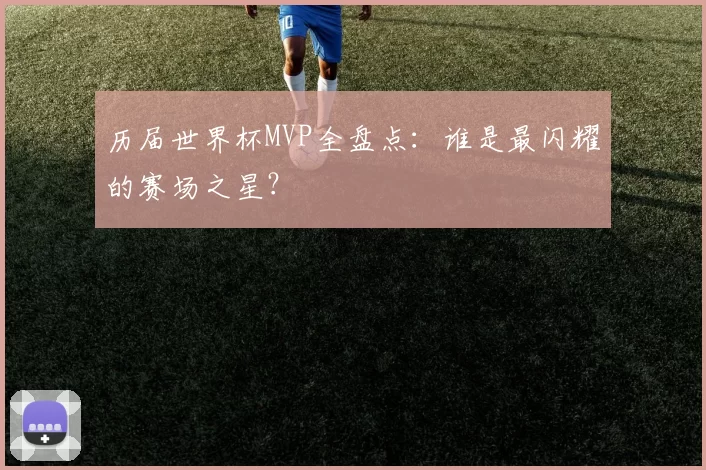 历届世界杯MVP全盘点：谁是最闪耀的赛场之星？
