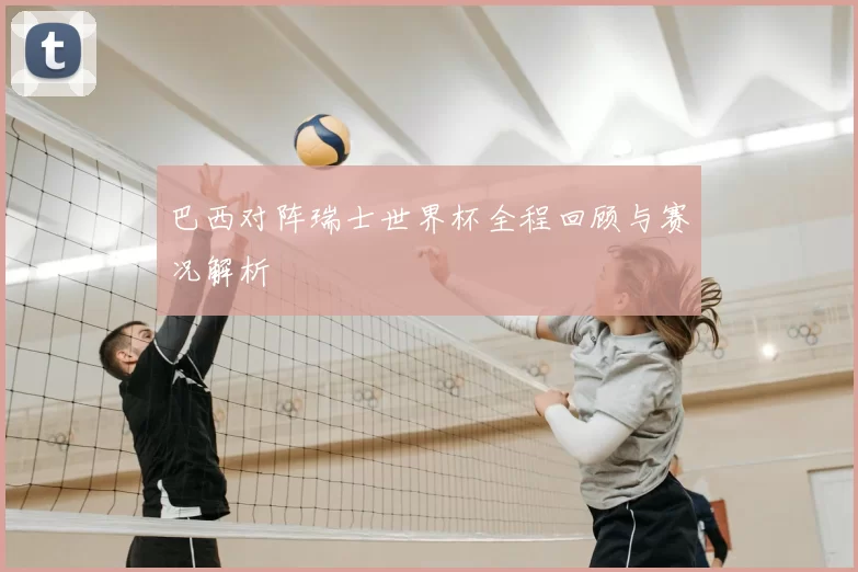巴西对阵瑞士世界杯全程回顾与赛况解析