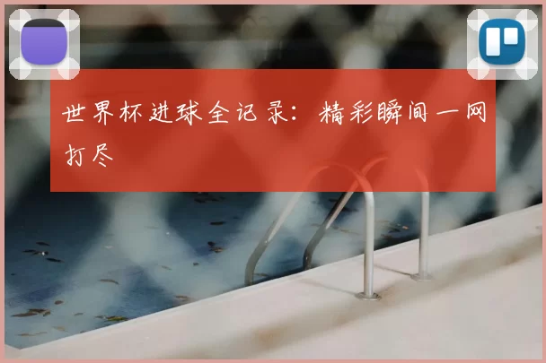 世界杯进球全记录：精彩瞬间一网打尽