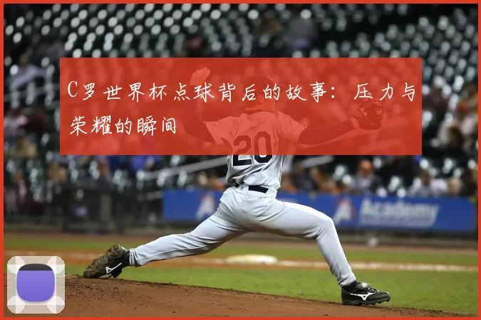 C罗世界杯点球背后的故事：压力与荣耀的瞬间
