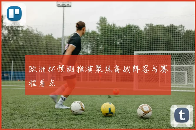 欧洲杯预测推演聚焦备战阵容与赛程看点