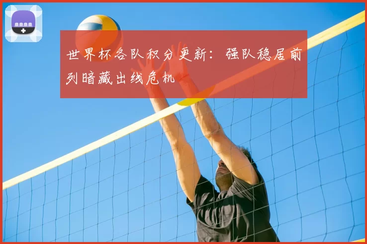 世界杯各队积分更新:强队稳居前列暗藏出线危机