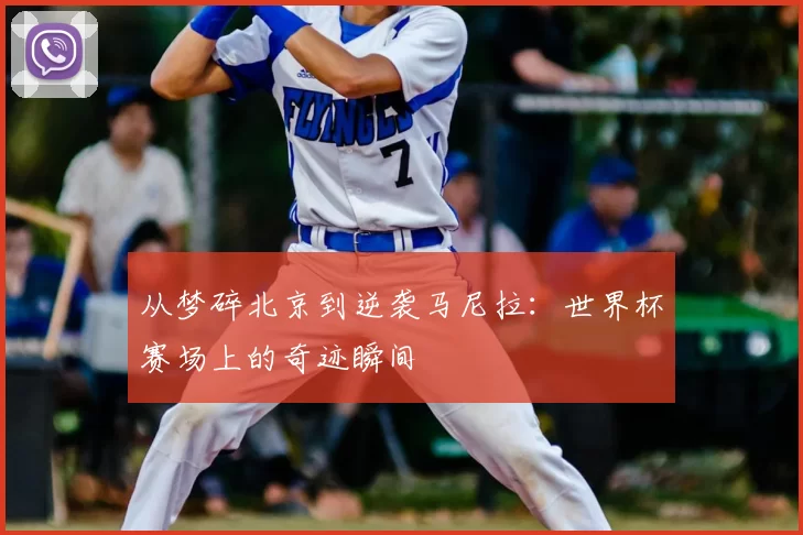 从梦碎北京到逆袭马尼拉:世界杯赛场上的奇迹瞬间