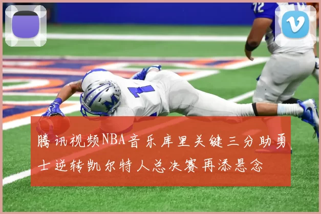 腾讯视频NBA音乐库里关键三分助勇士逆转凯尔特人总决赛再添悬念