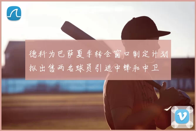 德科为巴萨夏季转会窗口制定计划拟出售两名球员引进中锋和中卫