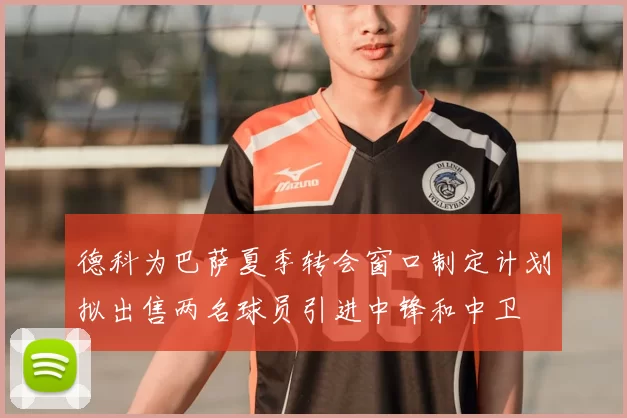 德科为巴萨夏季转会窗口制定计划拟出售两名球员引进中锋和中卫