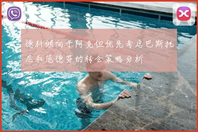 德科倾向于阿克但优先考虑巴斯托尼和范德芬的转会策略分析