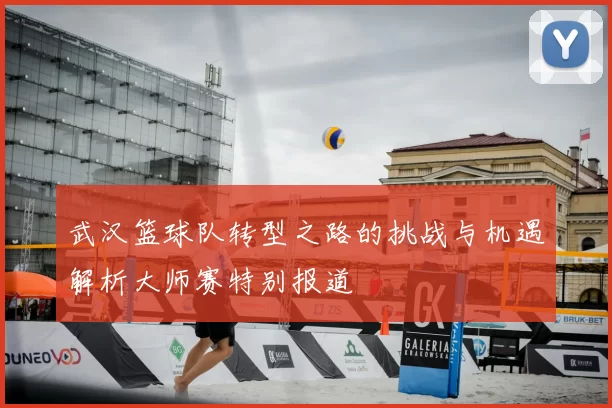 武汉篮球队转型之路的挑战与机遇解析大师赛特别报道