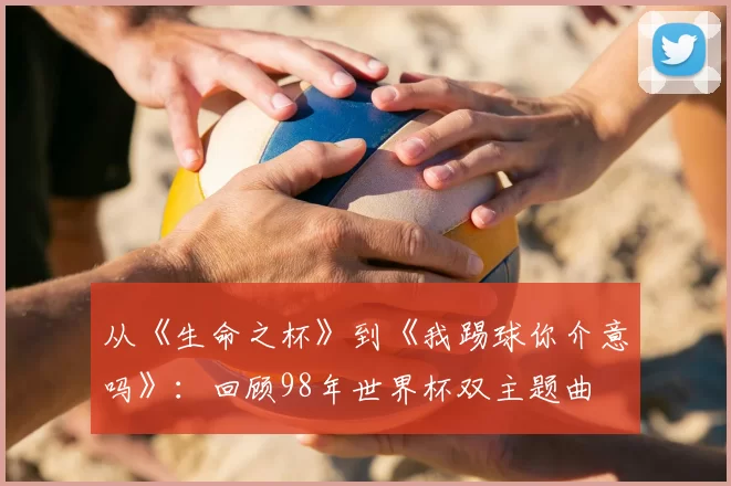 从《生命之杯》到《我踢球你介意吗》:回顾98年世界杯双主题曲