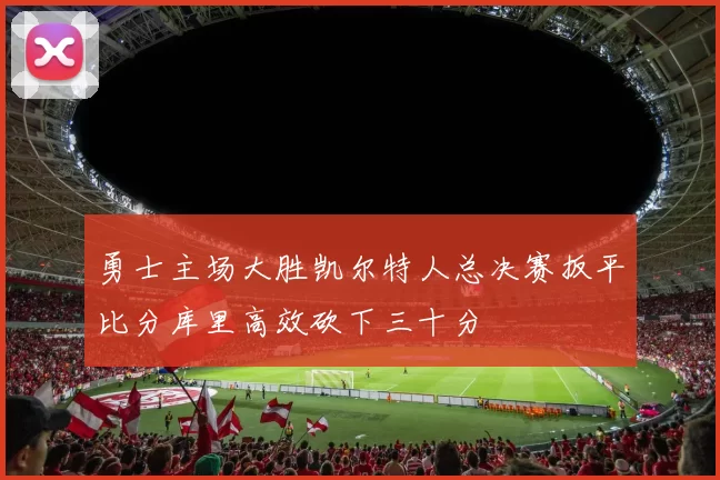 勇士主场大胜凯尔特人总决赛扳平比分库里高效砍下三十分
