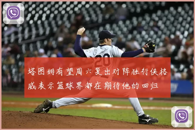塔图姆有望周六复出对阵独行侠格威表示篮球界都在期待他的回归