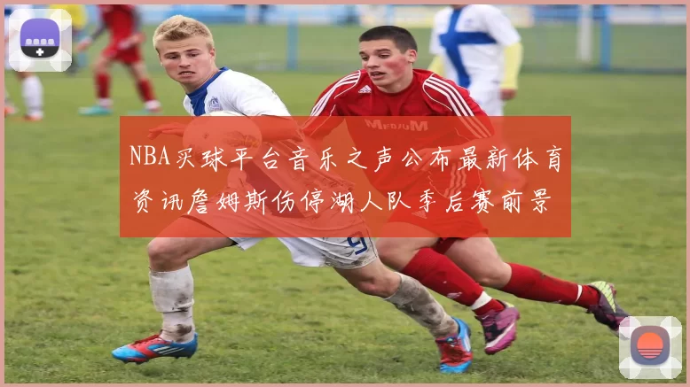 NBA买球平台音乐之声公布最新体育资讯詹姆斯伤停湖人队季后赛前景分析