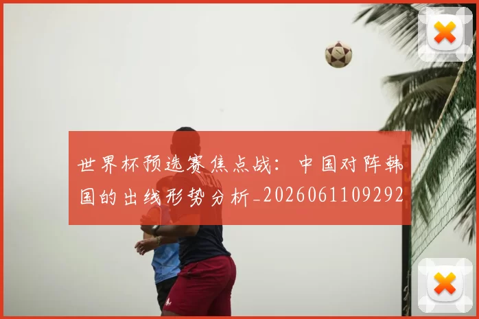 世界杯预选赛焦点战:中国对阵韩国的出线形势分析_20260611092926