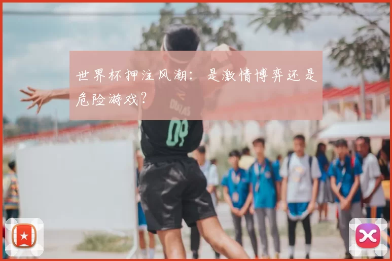 世界杯押注风潮：是激情博弈还是危险游戏？
