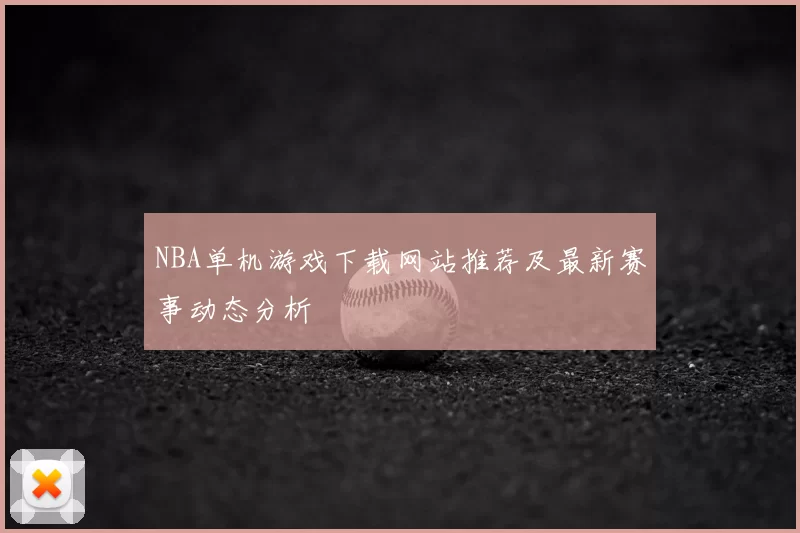 NBA单机游戏下载网站推荐及最新赛事动态分析