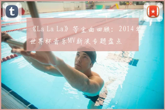 《La La La》等金曲回顾:2014年世界杯音乐MV新浪专题盘点