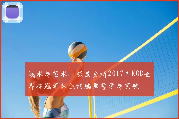 战术与艺术:深度分析2017年KOD世界杯冠军队伍的编舞哲学与突破
