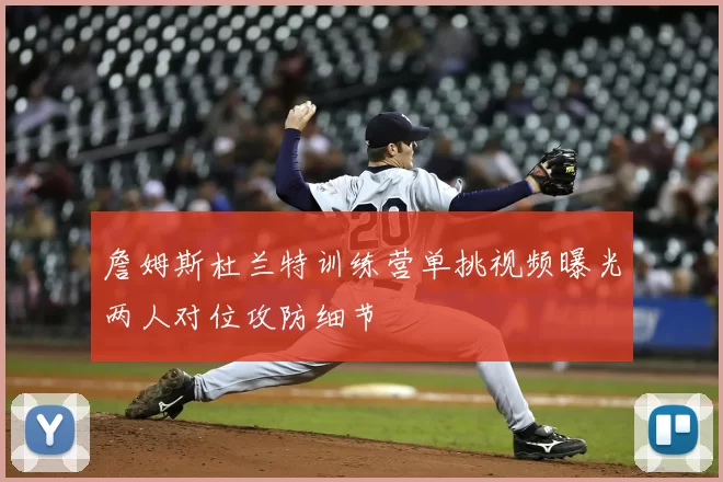 詹姆斯杜兰特训练营单挑视频曝光两人对位攻防细节