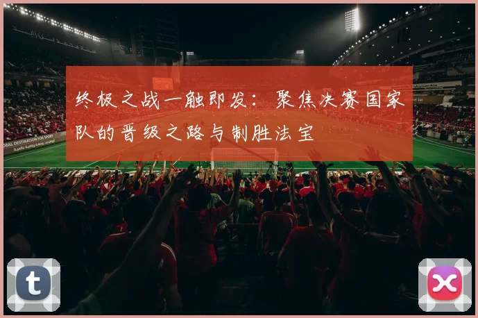 终极之战一触即发:聚焦决赛国家队的晋级之路与制胜法宝