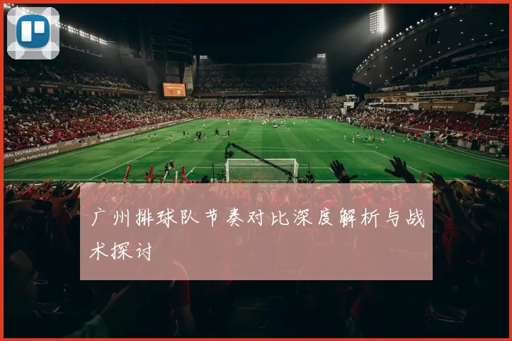 广州排球队节奏对比深度解析与战术探讨