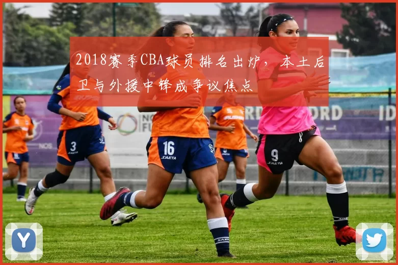 2018赛季CBA球员排名出炉，本土后卫与外援中锋成争议焦点