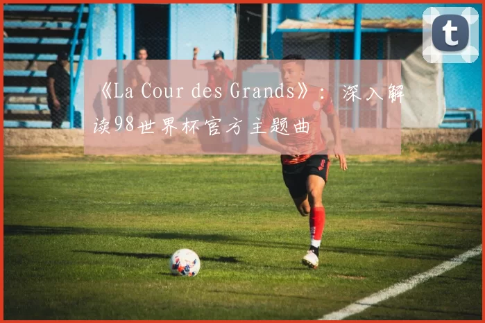 《La Cour des Grands》:深入解读98世界杯官方主题曲
