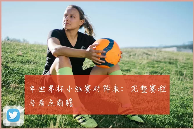 年世界杯小组赛对阵表：完整赛程与看点前瞻