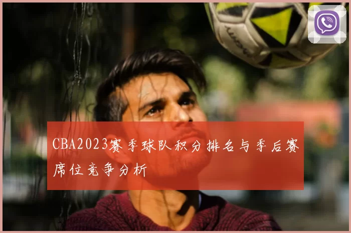 CBA2023赛季球队积分排名与季后赛席位竞争分析