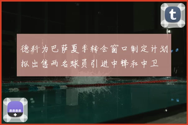 德科为巴萨夏季转会窗口制定计划拟出售两名球员引进中锋和中卫