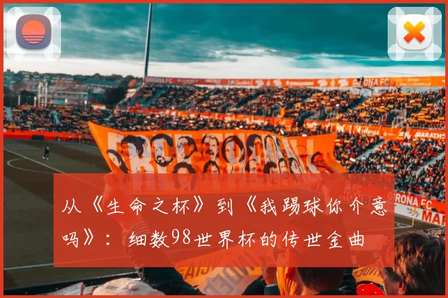 从《生命之杯》到《我踢球你介意吗》:细数98世界杯的传世金曲