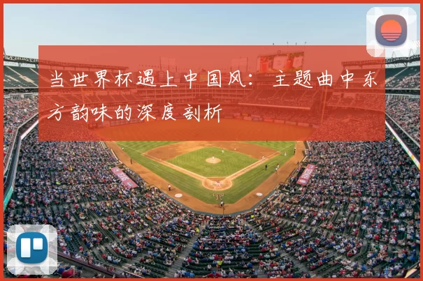 当世界杯遇上中国风:主题曲中东方韵味的深度剖析