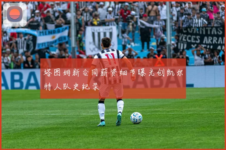 塔图姆新合同薪资细节曝光创凯尔特人队史纪录