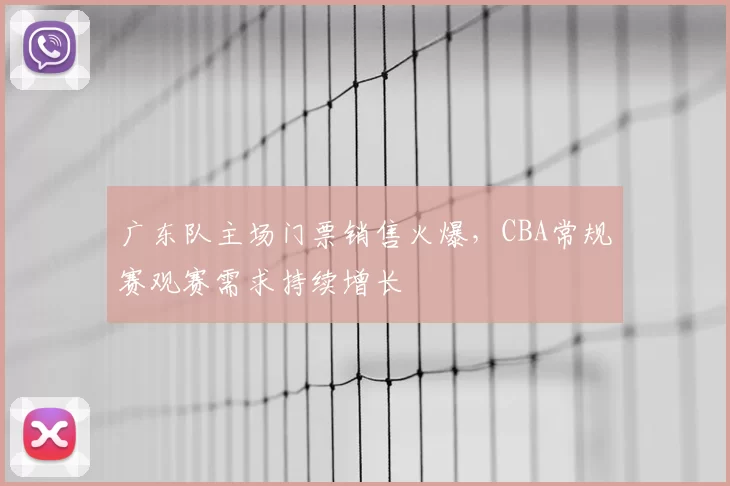 广东队主场门票销售火爆,CBA常规赛观赛需求持续增长