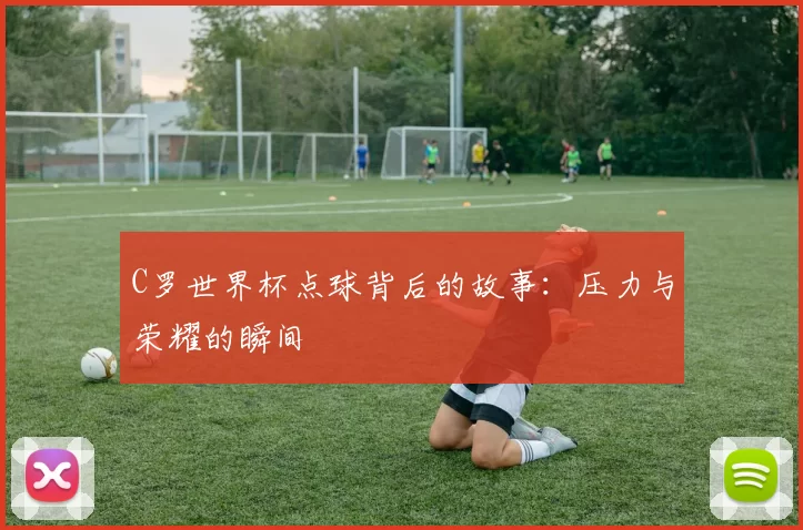 C罗世界杯点球背后的故事:压力与荣耀的瞬间