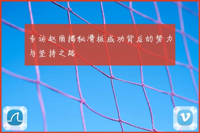 专访赵丽揭秘滑板成功背后的努力与坚持之路