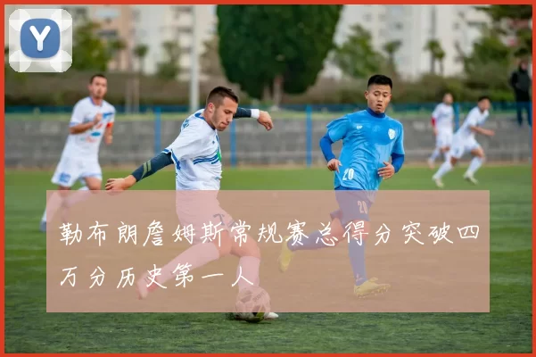 勒布朗詹姆斯常规赛总得分突破四万分历史第一人