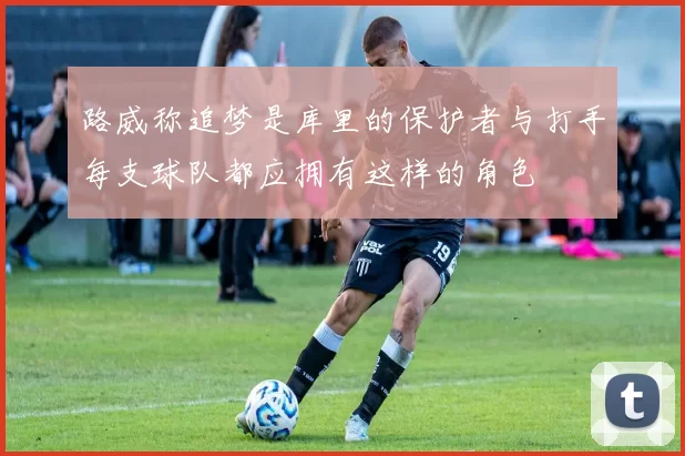路威称追梦是库里的保护者与打手每支球队都应拥有这样的角色