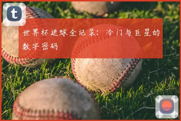 世界杯进球全记录：冷门与巨星的数字密码