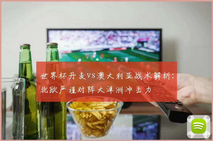 世界杯丹麦vs澳大利亚战术解析:北欧严谨对阵大洋洲冲击力