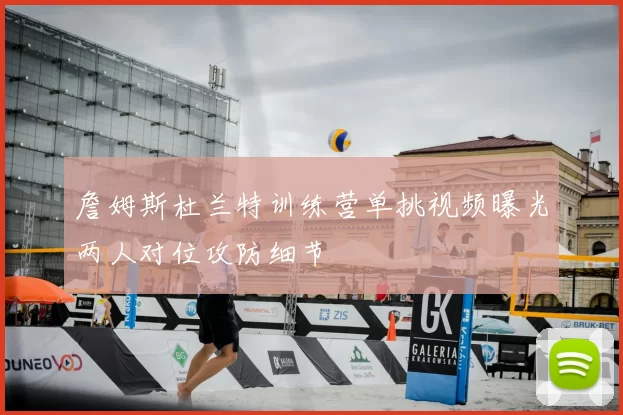 詹姆斯杜兰特训练营单挑视频曝光两人对位攻防细节